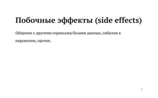 Побочные эффекты (side effects)
Общение с другими сервисами/базами данных, события в
окружении, прочее.
4
 