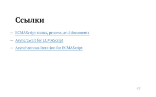 Ссылки
— ECMAScript status, process, and documents
— Async/await for ECMAScript
— Asynchronous Iteration for ECMAScript
47
 