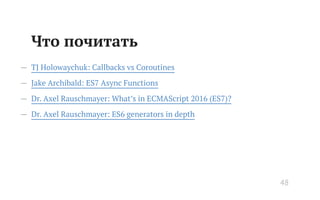 Что почитать
— TJ Holowaychuk: Callbacks vs Coroutines
— Jake Archibald: ES7 Async Functions
— Dr. Axel Rauschmayer: What’s in ECMAScript 2016 (ES7)?
— Dr. Axel Rauschmayer: ES6 generators in depth
48
 