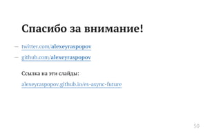 Спасибо за внимание!
— twitter.com/alexeyraspopov
— github.com/alexeyraspopov
Ссылка на эти слайды:
alexeyraspopov.github.io/es-async-future
50
 