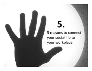 5.
5 reasons to connect
your social life to
your workplace
 