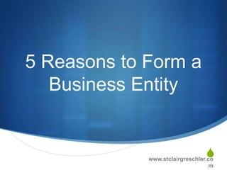 5 Reasons to Form a
   Business Entity


                                 S
             www.stclairgreschler.co
                                   m
 
