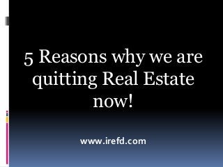 5 Reasons why we are
quitting Real Estate
now!
www.irefd.com
 