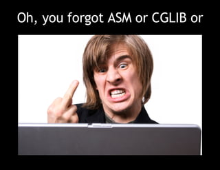 Oh, you forgot ASM or CGLIB or 