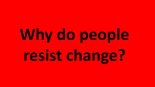 Reasons for
resisting
change
 