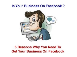 Is Your Business On Facebook ?
5 Reasons Why You Need To
Get Your Business On Facebook
 