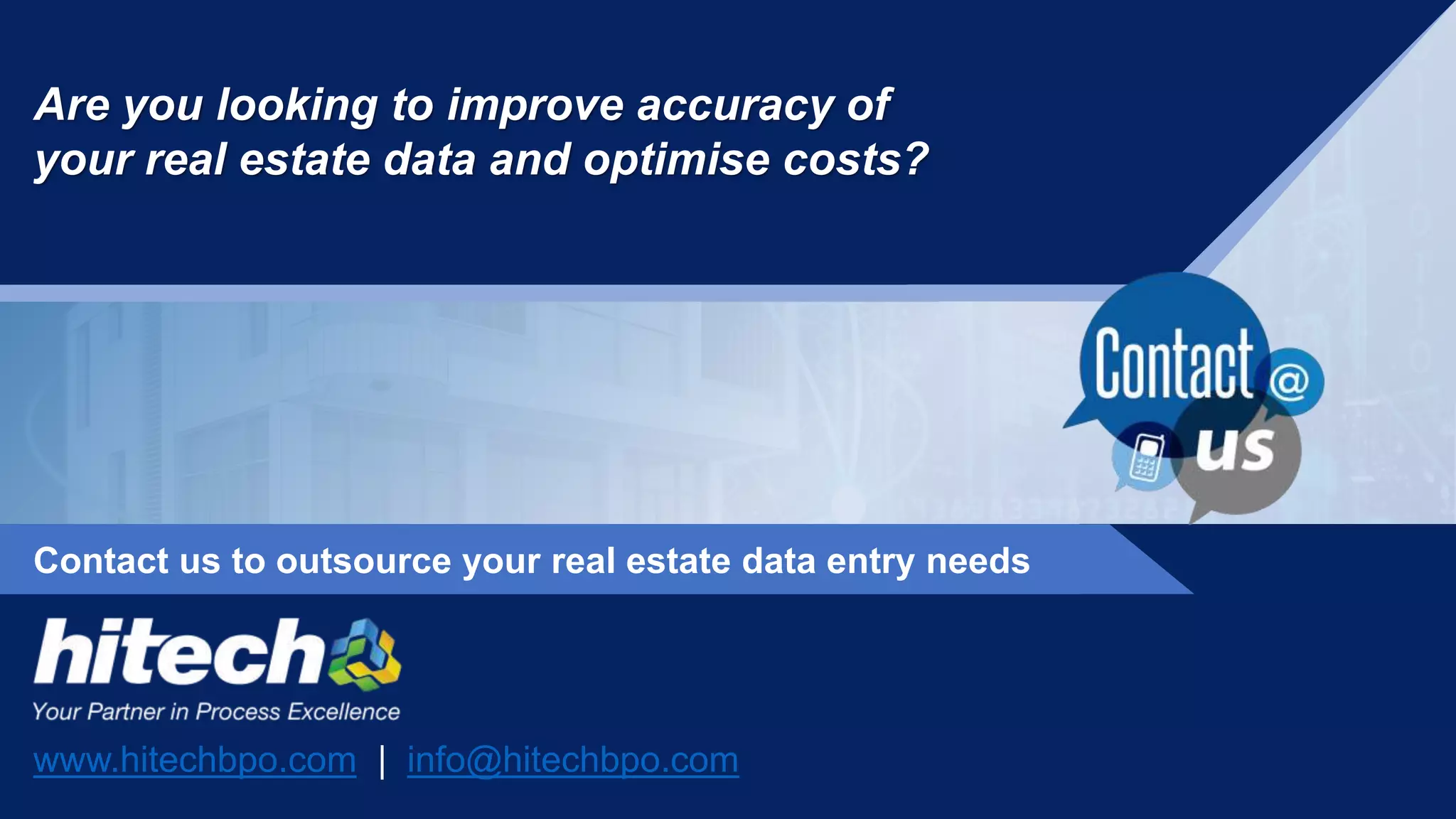 www.hitechbpo.com | info@hitechbpo.com
Contact us to outsource your real estate data entry needs
Are you looking to improve accuracy of
your real estate data and optimise costs?
 