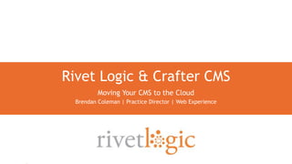1
Rivet Logic & Crafter CMS
Moving Your CMS to the Cloud
Brendan Coleman | Practice Director | Web Experience
 