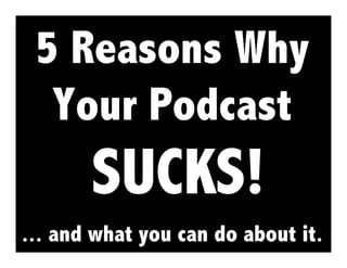 5 Reasons Why
  Your Podcast
       SUCKS!
... and what you can do about it.
 