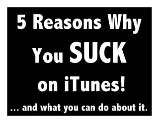 5 Reasons Why
     You SUCK
      on iTunes!
... and what you can do about it.
 