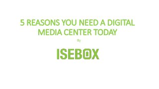 5 REASONS YOU NEED A DIGITAL
MEDIA CENTER TODAY
By
 