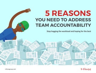 5 REASONS
YOU NEED TO ADDRESS
TEAM ACCOUNTABILITY
Stop hogging the workload and hoping for the best
t-threegroup.com
 
