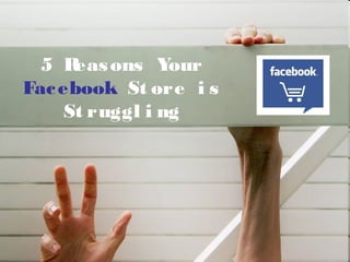 5 Reasons Your
Facebook St ore i s
St ruggl i ng
 
