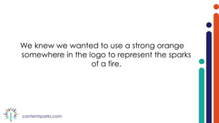 contentsparks.com
We knew we wanted to use a strong orange
somewhere in the logo to represent the sparks
of a fire.
 