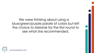 contentsparks.com
We were thinking about using a
blue/green/purple palate of colors but left
the choice to Melanie for the first round to
see what she recommended.
 