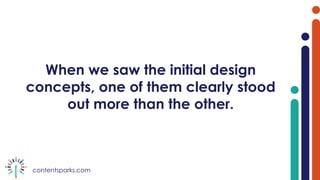 contentsparks.com
When we saw the initial design
concepts, one of them clearly stood
out more than the other.
 