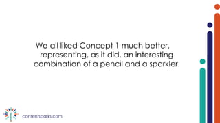 contentsparks.com
We all liked Concept 1 much better,
representing, as it did, an interesting
combination of a pencil and a sparkler.
 