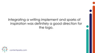 contentsparks.com
Integrating a writing implement and sparks of
inspiration was definitely a good direction for
the logo.
 