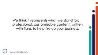 contentsparks.com
We think it represents what we stand for:
professional, customizable content, written
with flare, to help fire up your business.
 