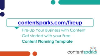 contentsparks.com/fireup
Fire-Up Your Business with Content
Get started with your Free
Content Planning Template
 
