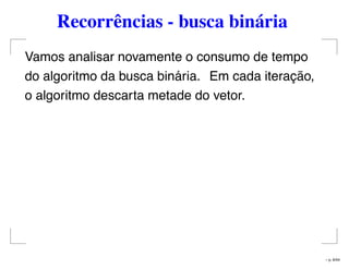 Recorrências - busca binária
Vamos analisar novamente o consumo de tempo
do algoritmo da busca binária. Em cada iteração,
o algoritmo descarta metade do vetor.
– p. 6/44
 