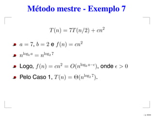 Método mestre - Exemplo 7
T(n) = 7T(n/2) + cn2
a = 7, b = 2 e f(n) = cn2
nlogb a
= nlog2 7
Logo, f(n) = cn2
= O(nlogb a−
), onde > 0
Pelo Caso 1, T(n) = Θ(nlog2 7
).
– p. 43/44
 