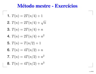 Método mestre - Exercícios
1. T(n) = 2T(n/4) + 1
2. T(n) = 2T(n/4) +
√
n
3. T(n) = 2T(n/4) + n
4. T(n) = 2T(n/4) + n2
5. T(n) = T(n/2) + 1
6. T(n) = 4T(n/2) + n
7. T(n) = 4T(n/2) + n2
8. T(n) = 4T(n/2) + n3
– p. 44/44
 