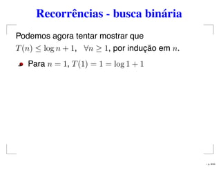 Recorrências - busca binária
Podemos agora tentar mostrar que
T(n) ≤ log n + 1, ∀n ≥ 1, por indução em n.
Para n = 1, T(1) = 1 = log 1 + 1
– p. 8/44
 