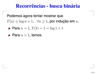 Recorrências - busca binária
Podemos agora tentar mostrar que
T(n) ≤ log n + 1, ∀n ≥ 1, por indução em n.
Para n = 1, T(1) = 1 = log 1 + 1
Para n > 1, temos
– p. 8/44
 