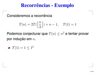 Recorrências - Exemplo
Consideremos a recorrência
T(n) = 2T(
n
2
) + n − 1, T(1) = 1
Podemos conjecturar que T(n) ≤ n2
e tentar provar
por indução em n.
T(1) = 1 ≤ 12
– p. 9/44
 