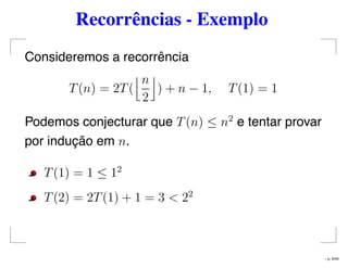 Recorrências - Exemplo
Consideremos a recorrência
T(n) = 2T(
n
2
) + n − 1, T(1) = 1
Podemos conjecturar que T(n) ≤ n2
e tentar provar
por indução em n.
T(1) = 1 ≤ 12
T(2) = 2T(1) + 1 = 3 < 22
– p. 9/44
 
