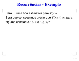 Recorrências - Exemplo
Será n2
uma boa estimativa para T(n)?
Será que conseguimos provar que T(n) ≤ cn, para
alguma constante c > 0 e n ≥ n0?
– p. 11/44
 