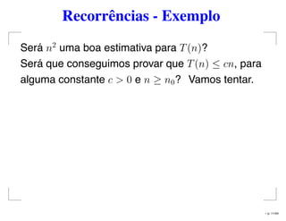 Recorrências - Exemplo
Será n2
uma boa estimativa para T(n)?
Será que conseguimos provar que T(n) ≤ cn, para
alguma constante c > 0 e n ≥ n0? Vamos tentar.
– p. 11/44
 