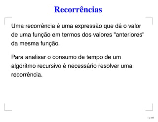 Recorrências
Uma recorrência é uma expressão que dá o valor
de uma função em termos dos valores "anteriores"
da mesma função.
Para analisar o consumo de tempo de um
algoritmo recursivo é necessário resolver uma
recorrência.
– p. 2/44
 