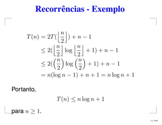 Recorrências - Exemplo
T(n) = 2T(
n
2
) + n − 1
≤ 2(
n
2
log
n
2
+ 1) + n − 1
≤ 2(
n
2
log
n
2
+ 1) + n − 1
= n(log n − 1) + n + 1 = n log n + 1
Portanto,
T(n) ≤ n log n + 1
para n ≥ 1.
– p. 14/44
 