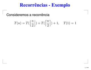 Recorrências - Exemplo
Consideremos a recorrência
T(n) = T(
n
2
) + T(
n
2
) + 1, T(1) = 1
– p. 16/44
 