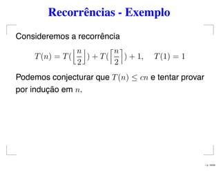 Recorrências - Exemplo
Consideremos a recorrência
T(n) = T(
n
2
) + T(
n
2
) + 1, T(1) = 1
Podemos conjecturar que T(n) ≤ cn e tentar provar
por indução em n.
– p. 16/44
 