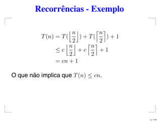 Recorrências - Exemplo
T(n) = T(
n
2
) + T(
n
2
) + 1
≤ c
n
2
+ c
n
2
+ 1
= cn + 1
O que não implica que T(n) ≤ cn.
– p. 17/44
 
