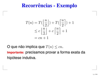 Recorrências - Exemplo
T(n) = T(
n
2
) + T(
n
2
) + 1
≤ c
n
2
+ c
n
2
+ 1
= cn + 1
O que não implica que T(n) ≤ cn.
Importante: precisamos provar a forma exata da
hipótese indutiva.
– p. 17/44
 