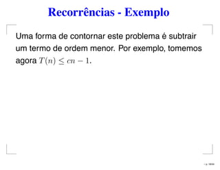 Recorrências - Exemplo
Uma forma de contornar este problema é subtrair
um termo de ordem menor. Por exemplo, tomemos
agora T(n) ≤ cn − 1.
– p. 18/44
 