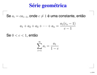 Série geométrica
Se ai = cai−1, onde c = 1 é uma constante, então
a1 + a2 + a3 + · · · + an =
a1(cn − 1)
c − 1
Se 0 < c < 1, então
∞
i=1
ai =
a1
1 − c
– p. 22/44
 