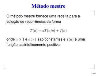Método mestre
O método mestre fornece uma receita para a
solução de recorrências da forma
T(n) = aT(n/b) + f(n)
onde a ≥ 1 e b > 1 são constantes e f(n) é uma
função assintóticamente positiva.
– p. 33/44
 