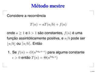 Método mestre
Considere a recorrência
T(n) = aT(n/b) + f(n)
onde a ≥ 1 e b > 1 são constantes, f(n) é uma
função assintóticamente positiva, e n/b pode ser
n/b ou n/b . Então
1. Se f(n) = O(nlogb a−
) para alguma constante
> 0 então T(n) = Θ(nlogb a
)
– p. 34/44
 