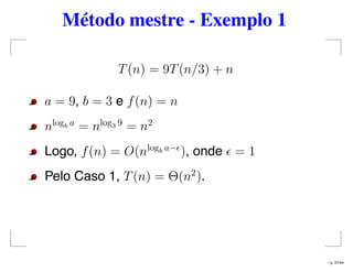Método mestre - Exemplo 1
T(n) = 9T(n/3) + n
a = 9, b = 3 e f(n) = n
nlogb a
= nlog3 9
= n2
Logo, f(n) = O(nlogb a−
), onde = 1
Pelo Caso 1, T(n) = Θ(n2
).
– p. 37/44
 