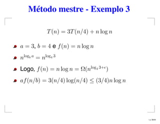 Método mestre - Exemplo 3
T(n) = 3T(n/4) + n log n
a = 3, b = 4 e f(n) = n log n
nlogb a
= nlog4 3
Logo, f(n) = n log n = Ω(nlog4 3+
)
af(n/b) = 3(n/4) log(n/4) ≤ (3/4)n log n
– p. 39/44
 