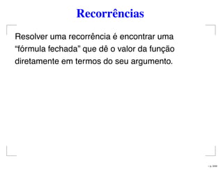 Recorrências
Resolver uma recorrência é encontrar uma
“fórmula fechada” que dê o valor da função
diretamente em termos do seu argumento.
– p. 5/44
 