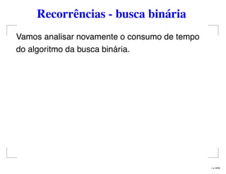 Recorrências - busca binária
Vamos analisar novamente o consumo de tempo
do algoritmo da busca binária.
– p. 6/44
 