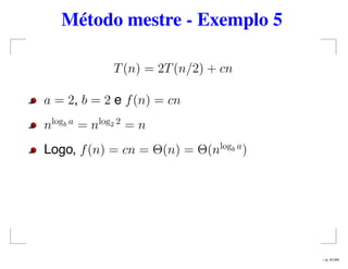 Método mestre - Exemplo 5
T(n) = 2T(n/2) + cn
a = 2, b = 2 e f(n) = cn
nlogb a
= nlog2 2
= n
Logo, f(n) = cn = Θ(n) = Θ(nlogb a
)
– p. 41/44
 