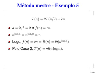 Método mestre - Exemplo 5
T(n) = 2T(n/2) + cn
a = 2, b = 2 e f(n) = cn
nlogb a
= nlog2 2
= n
Logo, f(n) = cn = Θ(n) = Θ(nlogb a
)
Pelo Caso 2, T(n) = Θ(n log n).
– p. 41/44
 