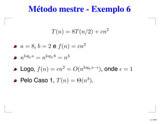 Método mestre - Exemplo 6
T(n) = 8T(n/2) + cn2
a = 8, b = 2 e f(n) = cn2
nlogb a
= nlog2 8
= n3
Logo, f(n) = cn2
= O(nlogb a−
), onde = 1
Pelo Caso 1, T(n) = Θ(n3
).
– p. 42/44
 